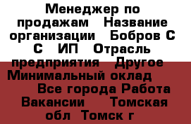 Менеджер по продажам › Название организации ­ Бобров С.С., ИП › Отрасль предприятия ­ Другое › Минимальный оклад ­ 25 000 - Все города Работа » Вакансии   . Томская обл.,Томск г.